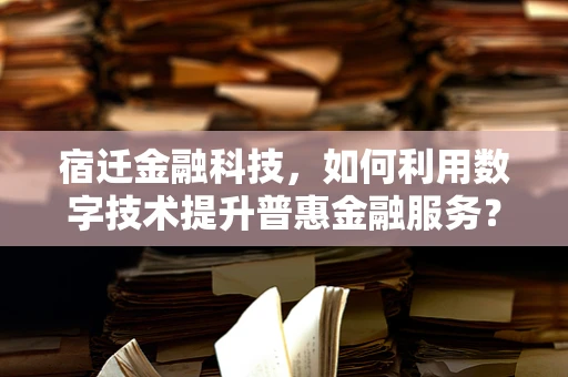 宿迁金融科技，如何利用数字技术提升普惠金融服务？