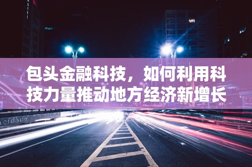 包头金融科技，如何利用科技力量推动地方经济新增长？