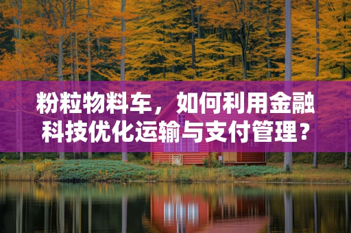 粉粒物料车，如何利用金融科技优化运输与支付管理？