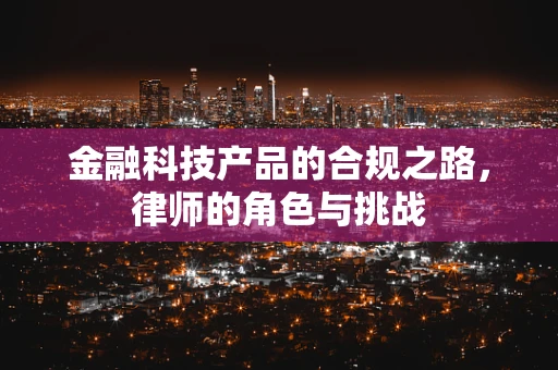 金融科技产品的合规之路，律师的角色与挑战