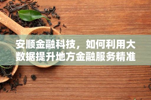 安顺金融科技，如何利用大数据提升地方金融服务精准度？
