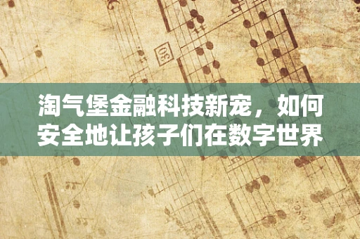 淘气堡金融科技新宠，如何安全地让孩子们在数字世界中‘玩耍’？