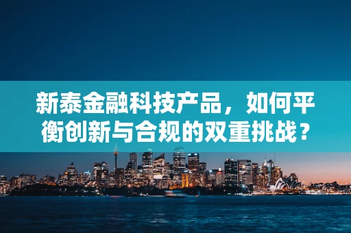 新泰金融科技产品，如何平衡创新与合规的双重挑战？