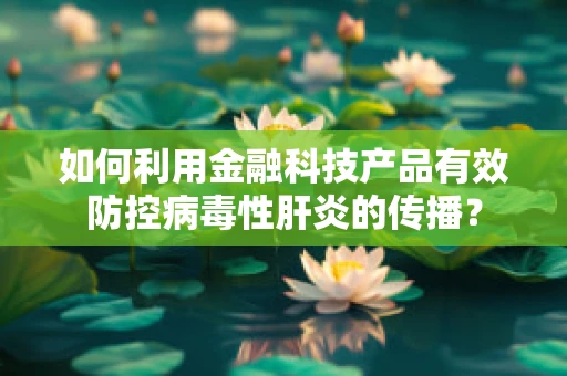 如何利用金融科技产品有效防控病毒性肝炎的传播？