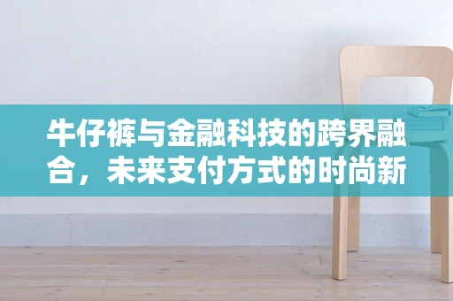 牛仔裤与金融科技的跨界融合，未来支付方式的时尚新风尚？