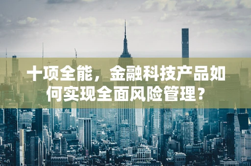 十项全能，金融科技产品如何实现全面风险管理？