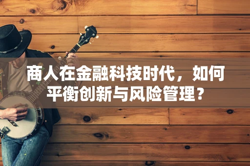 商人在金融科技时代，如何平衡创新与风险管理？
