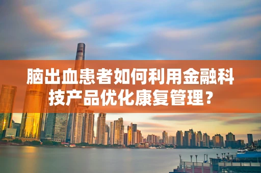 脑出血患者如何利用金融科技产品优化康复管理？