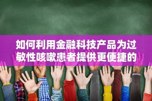 如何利用金融科技产品为过敏性咳嗽患者提供更便捷的医疗融资方案？
