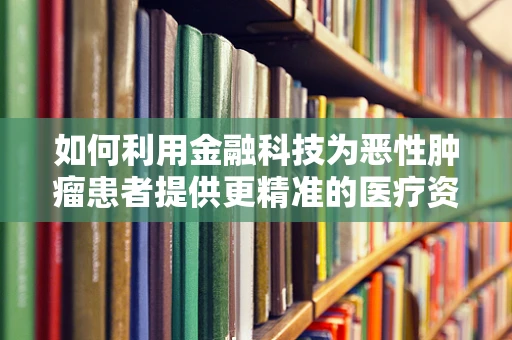 如何利用金融科技为恶性肿瘤患者提供更精准的医疗资金支持？