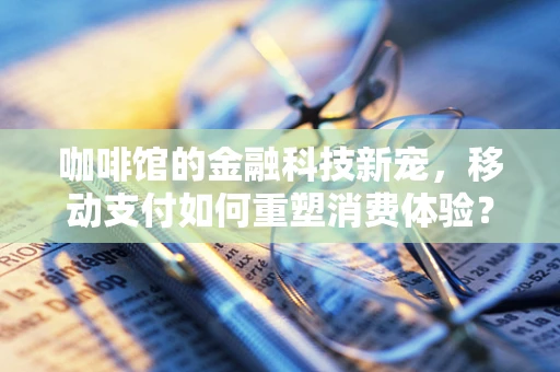 咖啡馆的金融科技新宠，移动支付如何重塑消费体验？
