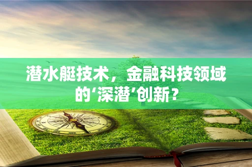 潜水艇技术，金融科技领域的‘深潜’创新？
