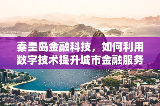 秦皇岛金融科技，如何利用数字技术提升城市金融服务效率？