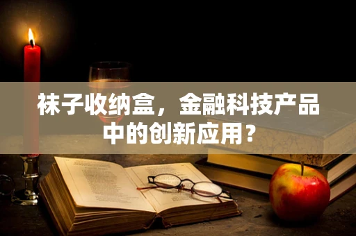袜子收纳盒，金融科技产品中的创新应用？