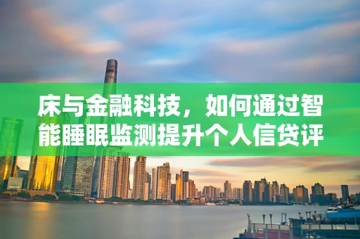 床与金融科技，如何通过智能睡眠监测提升个人信贷评估？