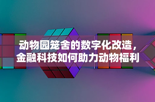 动物园笼舍的数字化改造，金融科技如何助力动物福利？