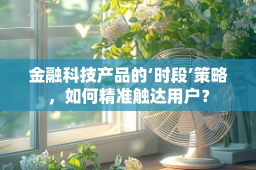 金融科技产品的‘时段’策略，如何精准触达用户？