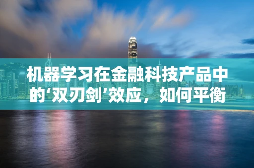 机器学习在金融科技产品中的‘双刃剑’效应，如何平衡风险与机遇？