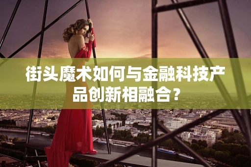 街头魔术如何与金融科技产品创新相融合？