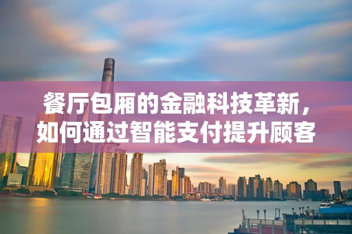 餐厅包厢的金融科技革新，如何通过智能支付提升顾客体验？