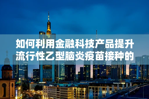 如何利用金融科技产品提升流行性乙型脑炎疫苗接种的普及率？