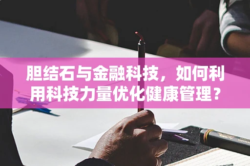 胆结石与金融科技，如何利用科技力量优化健康管理？