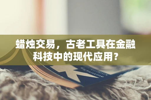 蜡烛交易，古老工具在金融科技中的现代应用？