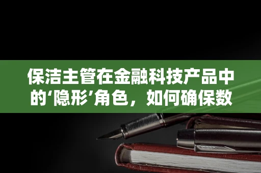 保洁主管在金融科技产品中的‘隐形’角色，如何确保数据安全与隐私？
