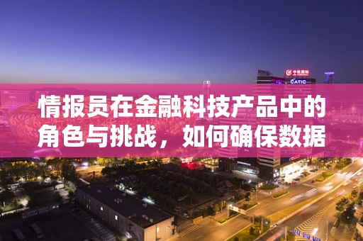 情报员在金融科技产品中的角色与挑战，如何确保数据安全与精准决策？