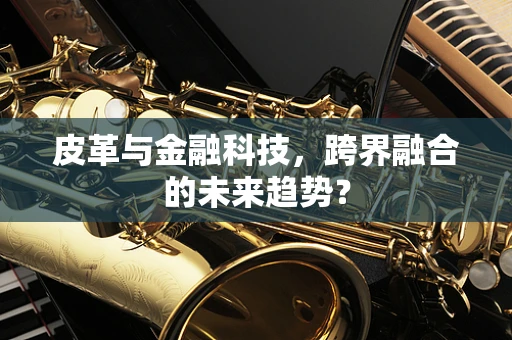 皮革与金融科技，跨界融合的未来趋势？