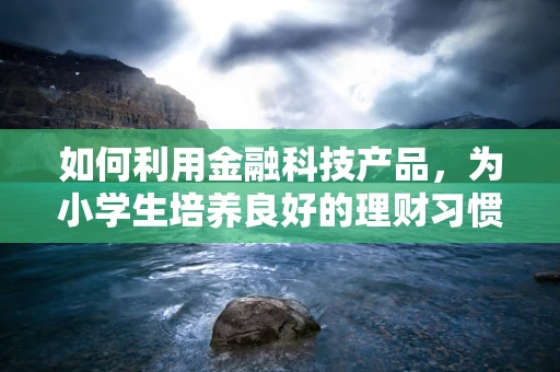 如何利用金融科技产品，为小学生培养良好的理财习惯？