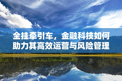 全挂牵引车，金融科技如何助力其高效运营与风险管理？