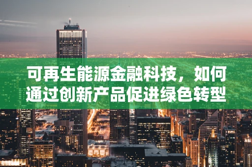 可再生能源金融科技，如何通过创新产品促进绿色转型？