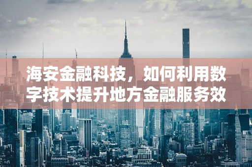 海安金融科技，如何利用数字技术提升地方金融服务效率？
