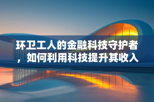 环卫工人的金融科技守护者，如何利用科技提升其收入与福利？