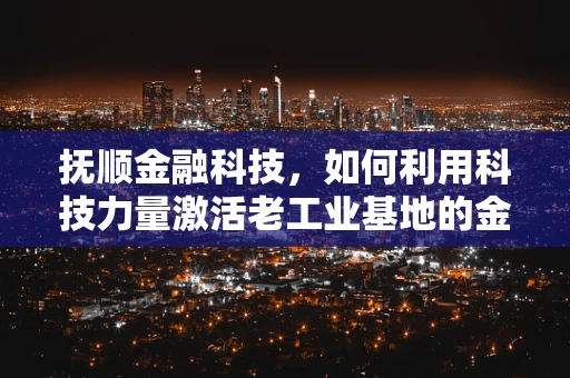 抚顺金融科技，如何利用科技力量激活老工业基地的金融活力？
