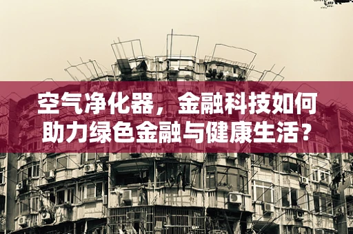 空气净化器，金融科技如何助力绿色金融与健康生活？