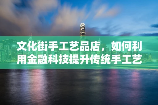 文化街手工艺品店，如何利用金融科技提升传统手工艺的现代生命力？