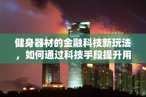 健身器材的金融科技新玩法，如何通过科技手段提升用户购买体验？