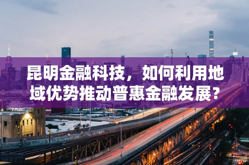 昆明金融科技，如何利用地域优势推动普惠金融发展？