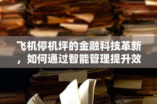 飞机停机坪的金融科技革新，如何通过智能管理提升效率与安全？