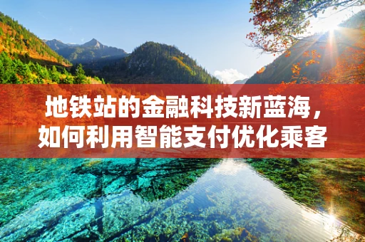 地铁站的金融科技新蓝海，如何利用智能支付优化乘客体验？