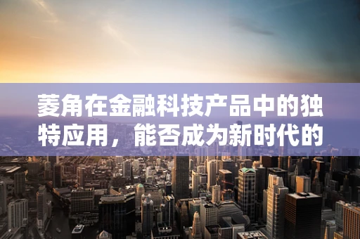 菱角在金融科技产品中的独特应用，能否成为新时代的‘水下明珠’？