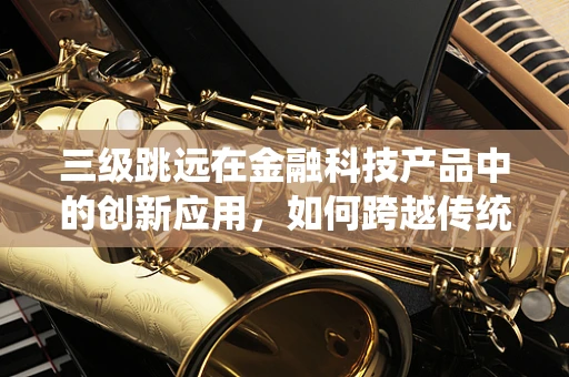 三级跳远在金融科技产品中的创新应用，如何跨越传统界限？