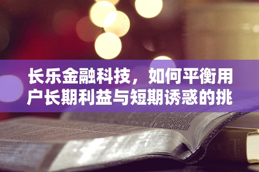 长乐金融科技，如何平衡用户长期利益与短期诱惑的挑战？