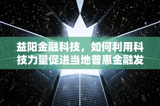 益阳金融科技，如何利用科技力量促进当地普惠金融发展？