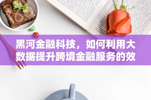 黑河金融科技，如何利用大数据提升跨境金融服务的效率与安全？