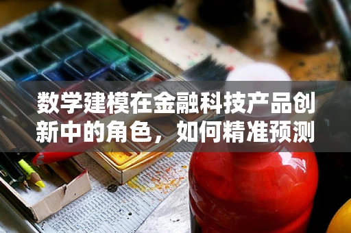 数学建模在金融科技产品创新中的角色，如何精准预测市场趋势？