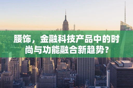 腰饰，金融科技产品中的时尚与功能融合新趋势？