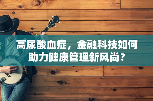 高尿酸血症，金融科技如何助力健康管理新风尚？